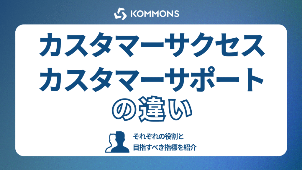 カスタマーサクセスとカスタマーサポートの違いとは？それぞれの役割と目指すべき指標を紹介